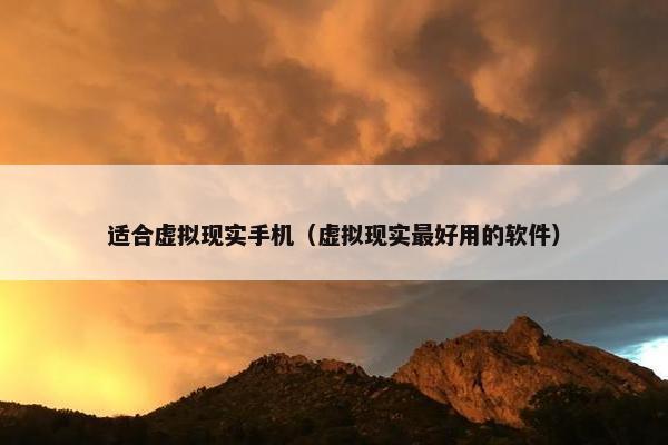 适合虚拟现实手机（虚拟现实最好用的软件）