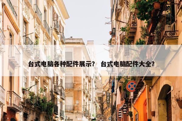 台式电脑各种配件展示？ 台式电脑配件大全？