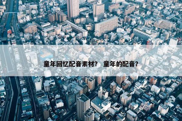童年回忆配音素材？ 童年的配音？