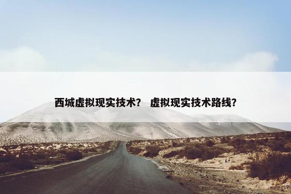 西城虚拟现实技术？ 虚拟现实技术路线？