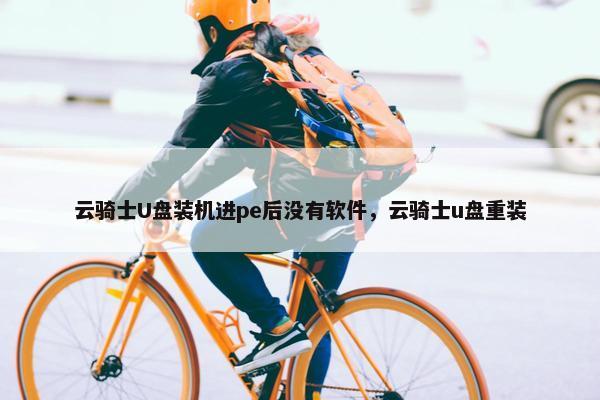 云骑士U盘装机进pe后没有软件，云骑士u盘重装