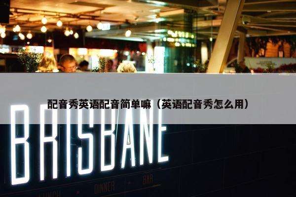 配音秀英语配音简单嘛（英语配音秀怎么用）