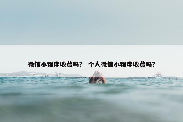 微信小程序收费吗？ 个人微信小程序收费吗？