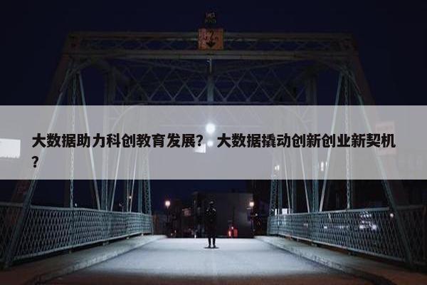大数据助力科创教育发展？ 大数据撬动创新创业新契机？