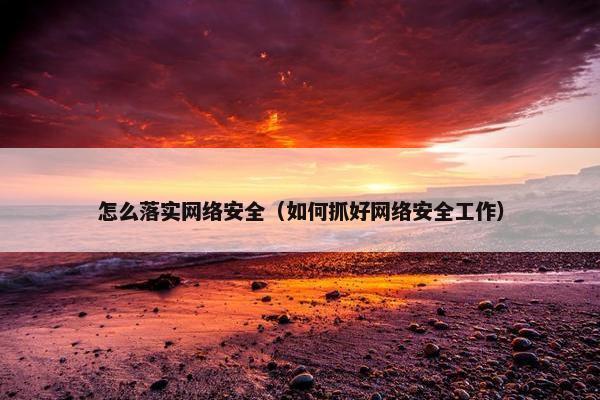 怎么落实网络安全（如何抓好网络安全工作）