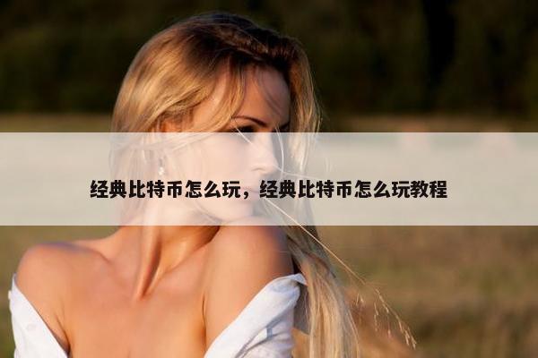 经典比特币怎么玩，经典比特币怎么玩教程