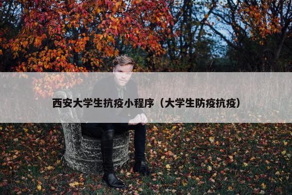 西安大学生抗疫小程序（大学生防疫抗疫）