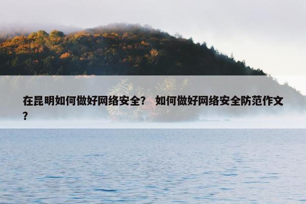 在昆明如何做好网络安全？ 如何做好网络安全防范作文？