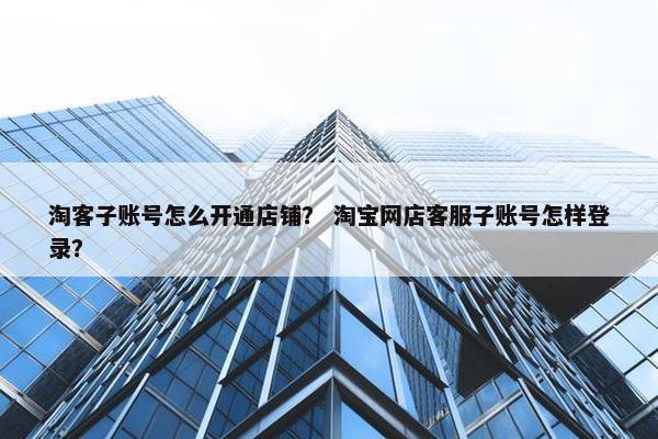 淘客子账号怎么开通店铺？ 淘宝网店客服子账号怎样登录？