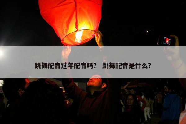 跳舞配音过年配音吗？ 跳舞配音是什么？
