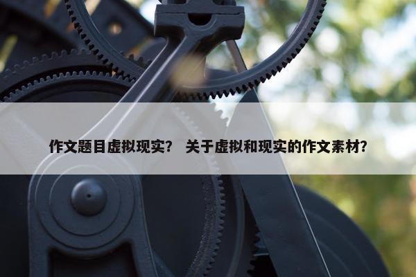作文题目虚拟现实？ 关于虚拟和现实的作文素材？