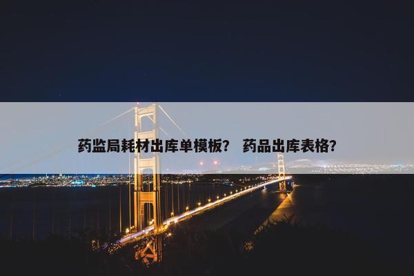 药监局耗材出库单模板？ 药品出库表格？