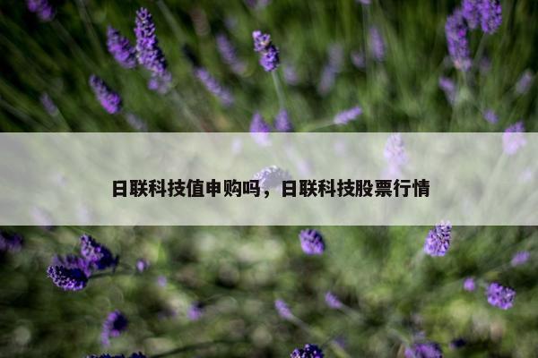 日联科技值申购吗，日联科技股票行情