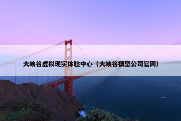 大峡谷虚拟现实体验中心（大峡谷模型公司官网）