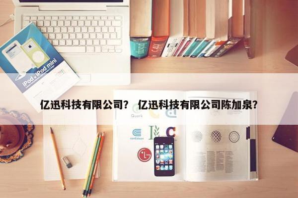 亿迅科技有限公司？ 亿迅科技有限公司陈加泉？