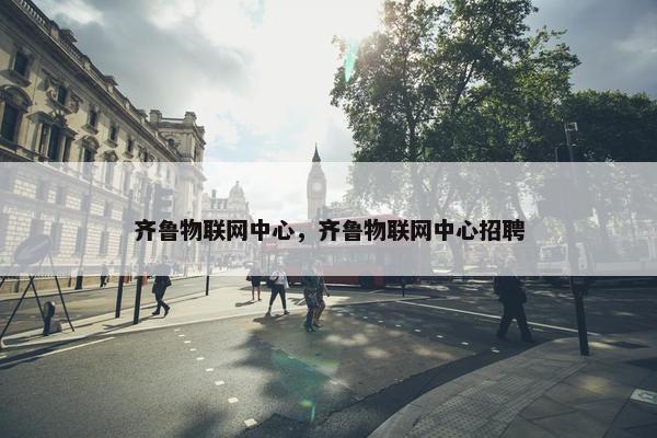齐鲁物联网中心，齐鲁物联网中心招聘