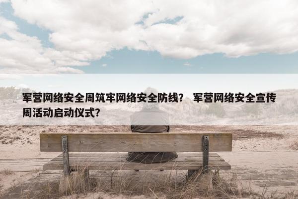 军营网络安全周筑牢网络安全防线？ 军营网络安全宣传周活动启动仪式？