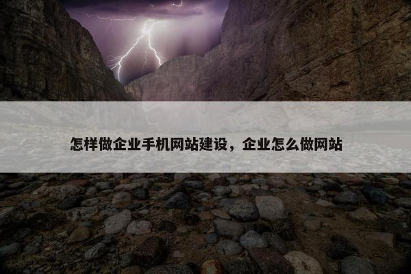 怎样做企业手机网站建设，企业怎么做网站