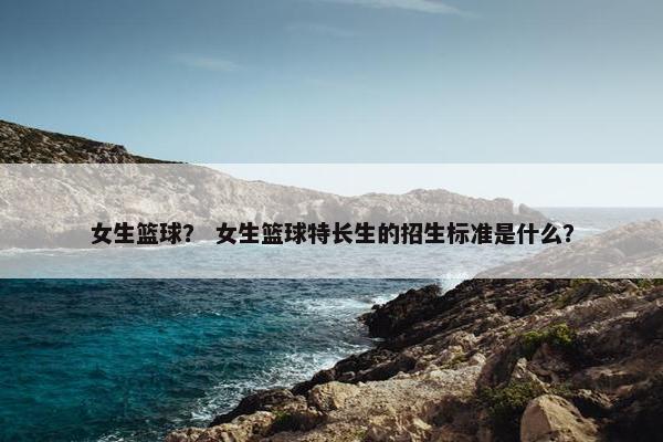 女生篮球？ 女生篮球特长生的招生标准是什么？