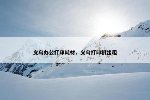 义乌办公打印耗材，义乌打印机出租