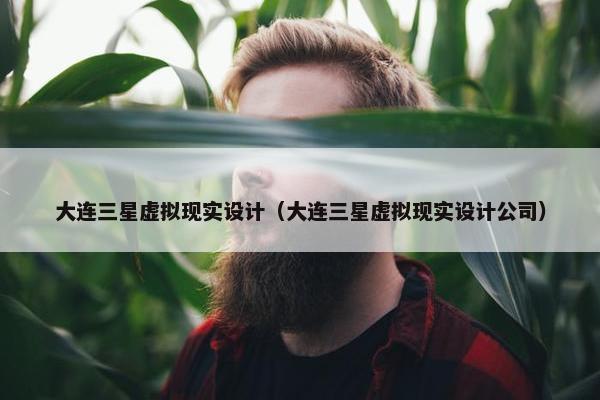 大连三星虚拟现实设计（大连三星虚拟现实设计公司）