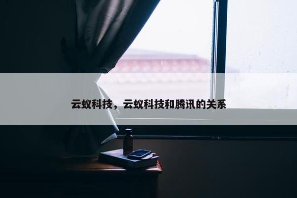 云蚁科技，云蚁科技和腾讯的关系