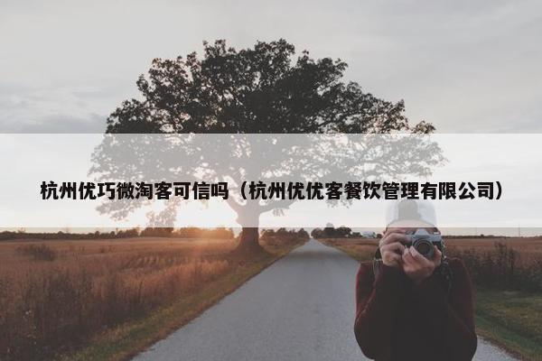 杭州优巧微淘客可信吗（杭州优优客餐饮管理有限公司）