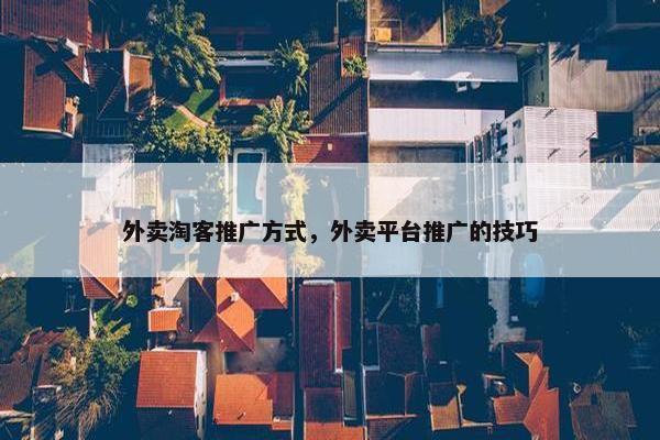 外卖淘客推广方式，外卖平台推广的技巧