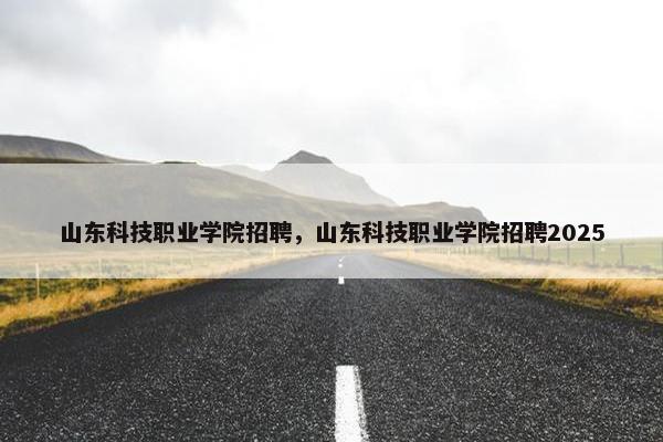 山东科技职业学院招聘，山东科技职业学院招聘2025