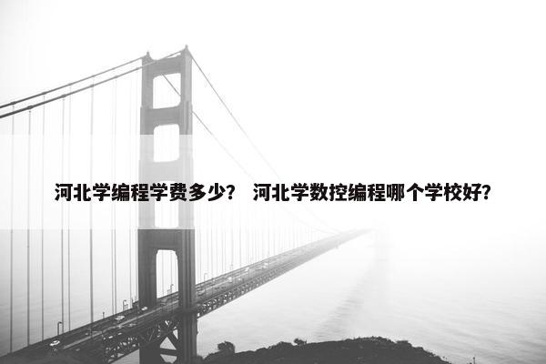 河北学编程学费多少？ 河北学数控编程哪个学校好？