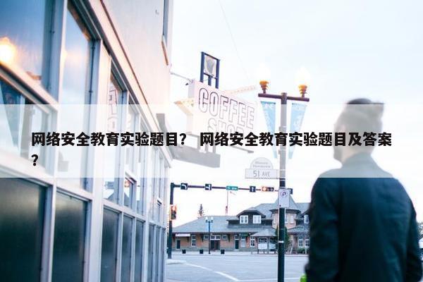 网络安全教育实验题目？ 网络安全教育实验题目及答案？