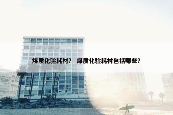煤质化验耗材？ 煤质化验耗材包括哪些？