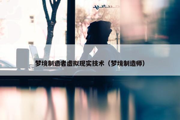 梦境制造者虚拟现实技术（梦境制造师）