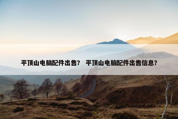平顶山电脑配件出售？ 平顶山电脑配件出售信息？