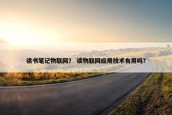 读书笔记物联网？ 读物联网应用技术有用吗？