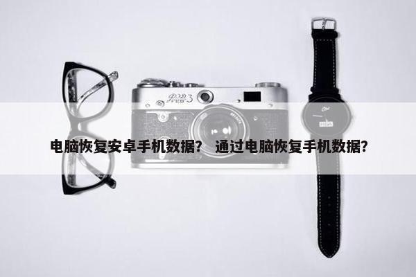 电脑恢复安卓手机数据？ 通过电脑恢复手机数据？