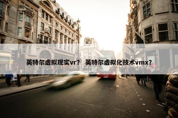 英特尔虚拟现实vr？ 英特尔虚拟化技术vmx？