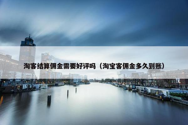 淘客结算佣金需要好评吗（淘宝客佣金多久到账）
