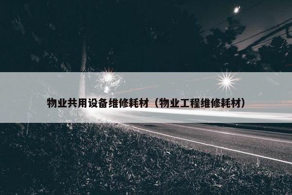 物业共用设备维修耗材（物业工程维修耗材）