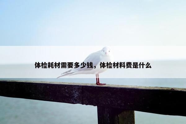 体检耗材需要多少钱，体检材料费是什么