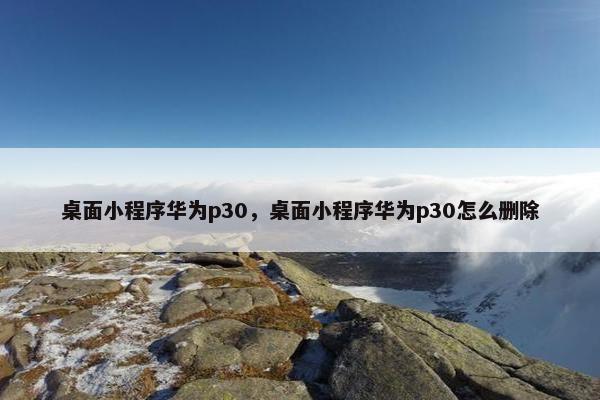 桌面小程序华为p30，桌面小程序华为p30怎么删除