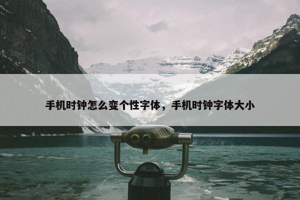 手机时钟怎么变个性字体，手机时钟字体大小