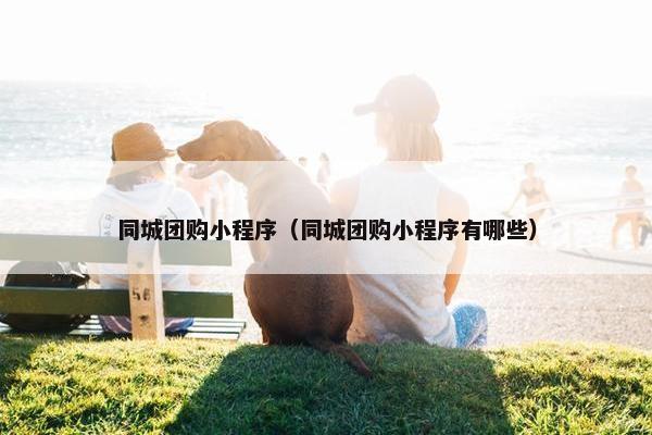 同城团购小程序（同城团购小程序有哪些）