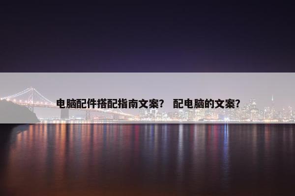 电脑配件搭配指南文案？ 配电脑的文案？