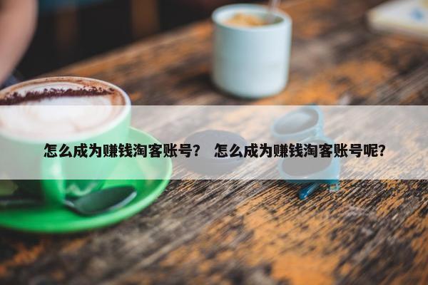 怎么成为赚钱淘客账号？ 怎么成为赚钱淘客账号呢？