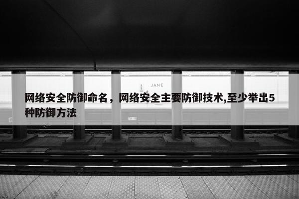 网络安全防御命名，网络安全主要防御技术,至少举出5种防御方法