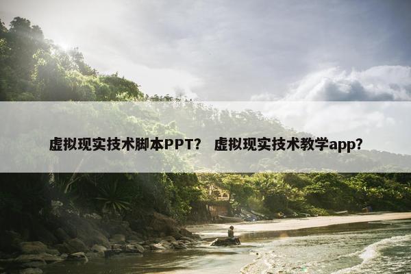 虚拟现实技术脚本PPT？ 虚拟现实技术教学app？