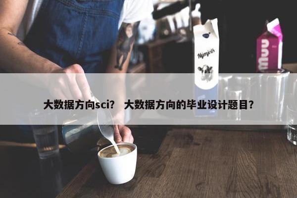 大数据方向sci？ 大数据方向的毕业设计题目？