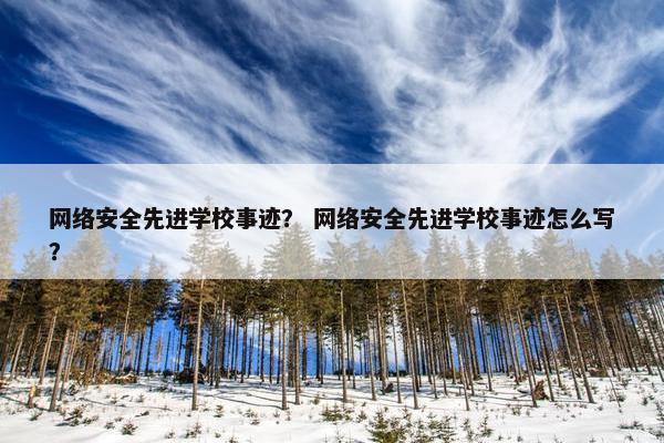 网络安全先进学校事迹？ 网络安全先进学校事迹怎么写？