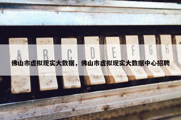 佛山市虚拟现实大数据，佛山市虚拟现实大数据中心招聘
